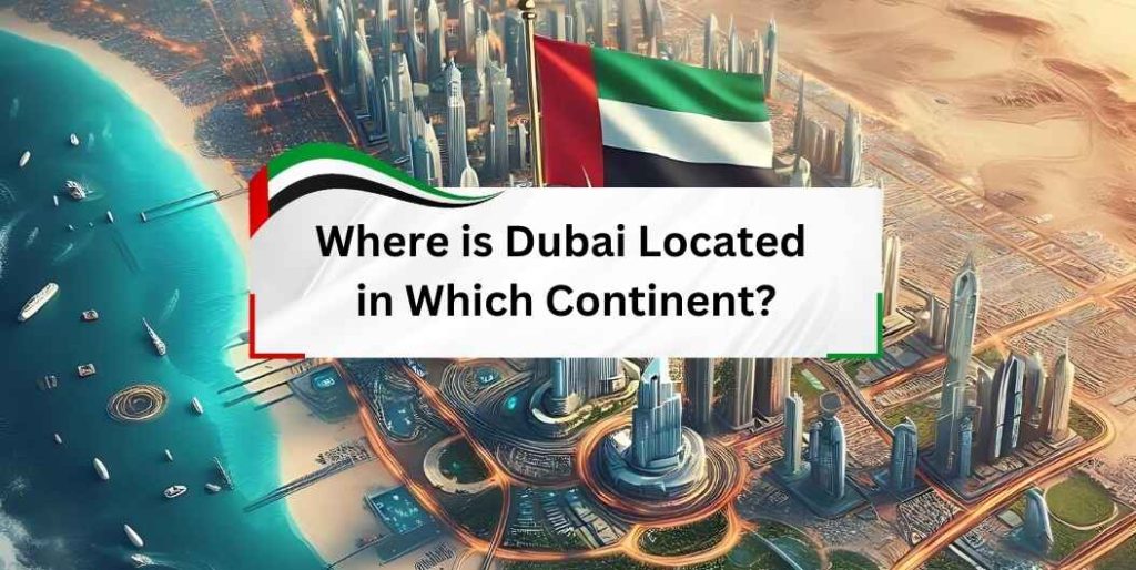 Where is dubai located in which continent, Abunahyan Blog.